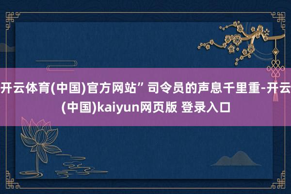 开云体育(中国)官方网站”司令员的声息千里重-开云(中国)kaiyun网页版 登录入口