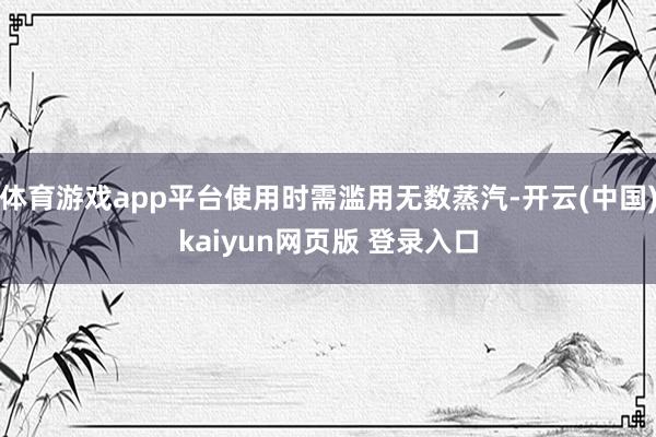 体育游戏app平台使用时需滥用无数蒸汽-开云(中国)kaiyun网页版 登录入口