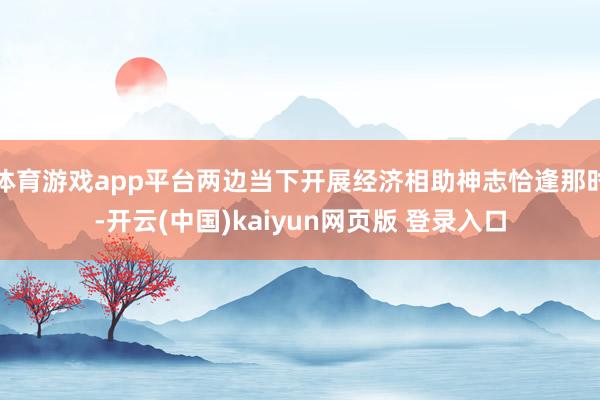 体育游戏app平台两边当下开展经济相助神志恰逢那时-开云(中国)kaiyun网页版 登录入口