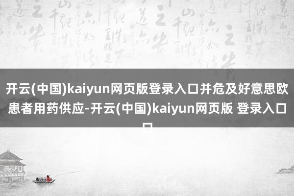 开云(中国)kaiyun网页版登录入口并危及好意思欧患者用药供应-开云(中国)kaiyun网页版 登录入口