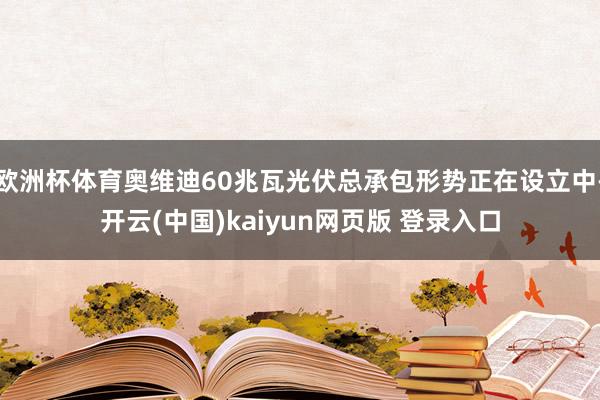 欧洲杯体育奥维迪60兆瓦光伏总承包形势正在设立中-开云(中国)kaiyun网页版 登录入口