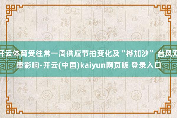 开云体育受往常一周供应节拍变化及“桦加沙” 台风双重影响-开云(中国)kaiyun网页版 登录入口