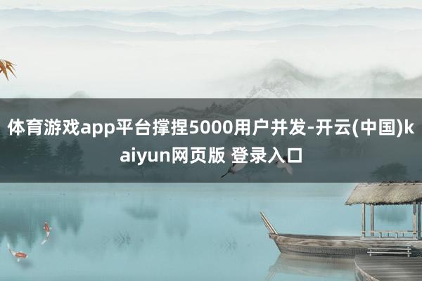体育游戏app平台撑捏5000用户并发-开云(中国)kaiyun网页版 登录入口
