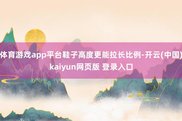 体育游戏app平台鞋子高度更能拉长比例-开云(中国)kaiyun网页版 登录入口