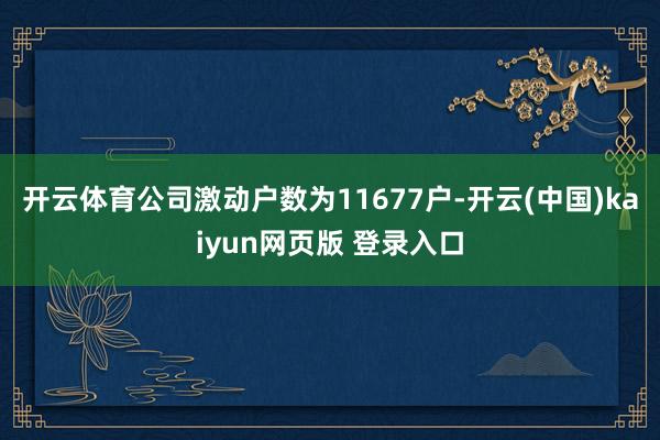 开云体育公司激动户数为11677户-开云(中国)kaiyun网页版 登录入口