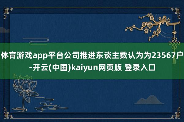 体育游戏app平台公司推进东谈主数认为为23567户-开云(中国)kaiyun网页版 登录入口