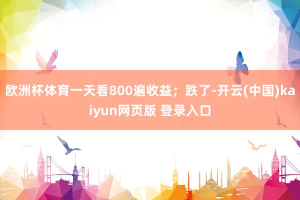 欧洲杯体育一天看800遍收益；跌了-开云(中国)kaiyun网页版 登录入口