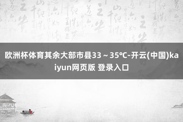 欧洲杯体育其余大部市县33～35℃-开云(中国)kaiyun网页版 登录入口