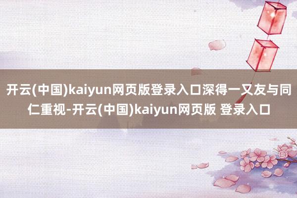 开云(中国)kaiyun网页版登录入口深得一又友与同仁重视-开云(中国)kaiyun网页版 登录入口