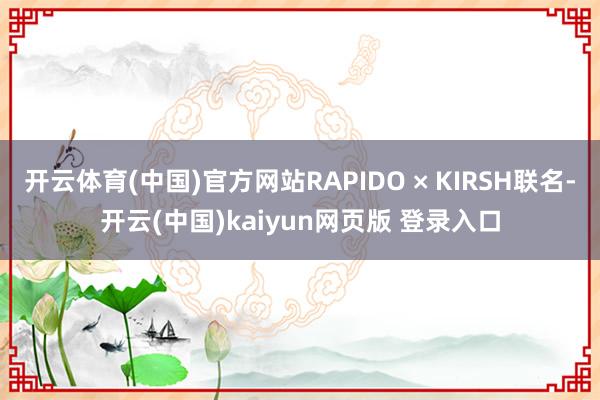 开云体育(中国)官方网站RAPIDO × KIRSH联名-开云(中国)kaiyun网页版 登录入口
