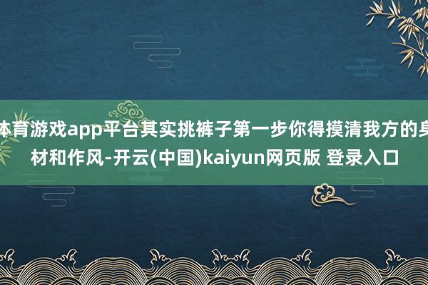 体育游戏app平台其实挑裤子第一步你得摸清我方的身材和作风-开云(中国)kaiyun网页版 登录入口