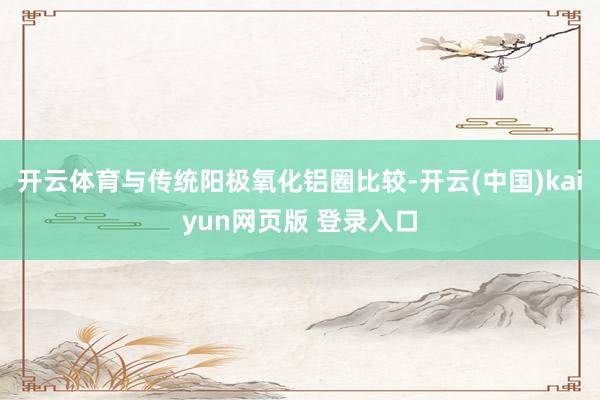 开云体育与传统阳极氧化铝圈比较-开云(中国)kaiyun网页版 登录入口