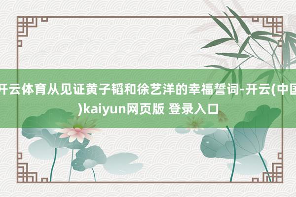 开云体育从见证黄子韬和徐艺洋的幸福誓词-开云(中国)kaiyun网页版 登录入口
