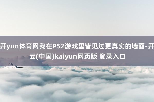 开yun体育网我在PS2游戏里皆见过更真实的墙面-开云(中国)kaiyun网页版 登录入口
