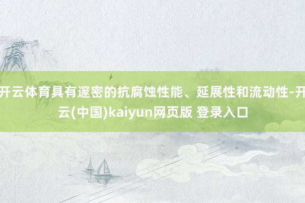 开云体育具有邃密的抗腐蚀性能、延展性和流动性-开云(中国)kaiyun网页版 登录入口