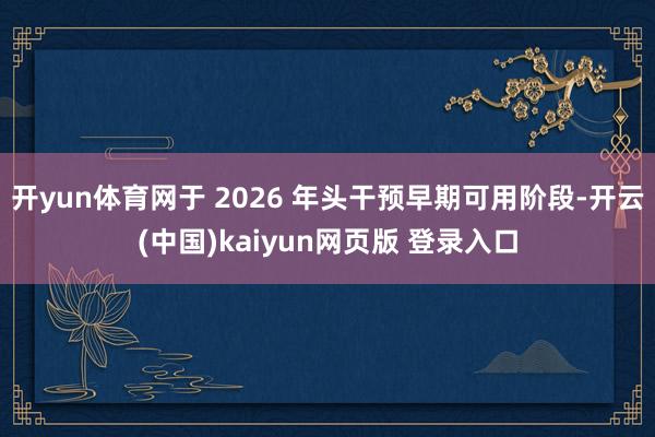 开yun体育网于 2026 年头干预早期可用阶段-开云(中国)kaiyun网页版 登录入口