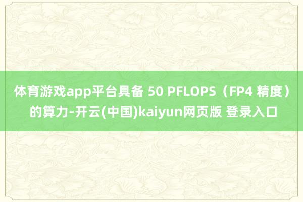 体育游戏app平台具备 50 PFLOPS（FP4 精度） 的算力-开云(中国)kaiyun网页版 登录入口