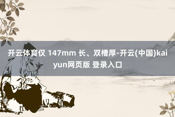 开云体育仅 147mm 长、双槽厚-开云(中国)kaiyun网页版 登录入口