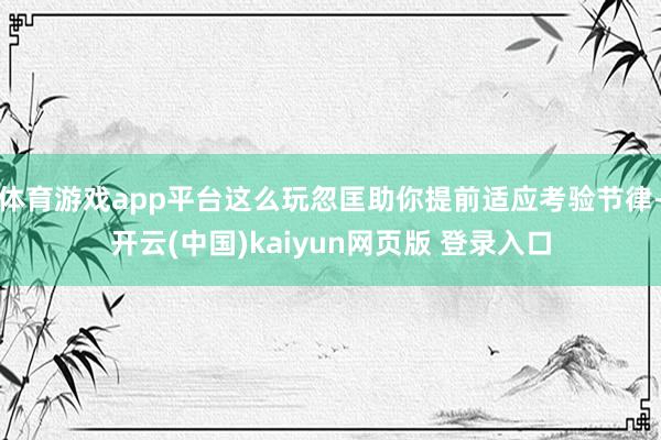 体育游戏app平台这么玩忽匡助你提前适应考验节律-开云(中国)kaiyun网页版 登录入口