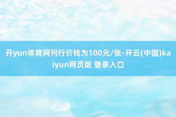 开yun体育网刊行价钱为100元/张-开云(中国)kaiyun网页版 登录入口