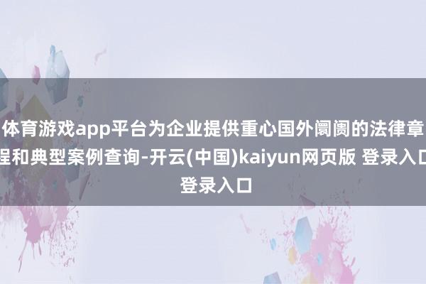 体育游戏app平台为企业提供重心国外阛阓的法律章程和典型案例查询-开云(中国)kaiyun网页版 登录入口