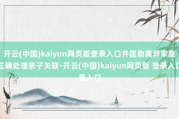开云(中国)kaiyun网页版登录入口并匡助离异家庭正确处理亲子关联-开云(中国)kaiyun网页版 登录入口