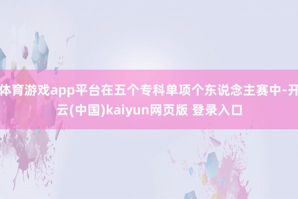 体育游戏app平台在五个专科单项个东说念主赛中-开云(中国)kaiyun网页版 登录入口