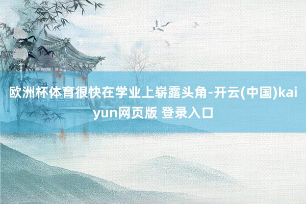 欧洲杯体育很快在学业上崭露头角-开云(中国)kaiyun网页版 登录入口
