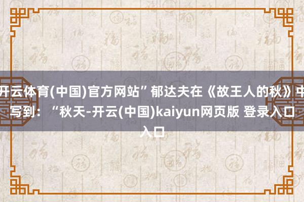 开云体育(中国)官方网站”郁达夫在《故王人的秋》中写到：“秋天-开云(中国)kaiyun网页版 登录入口