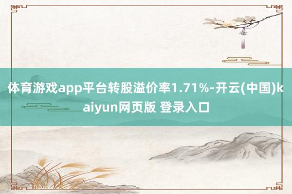 体育游戏app平台转股溢价率1.71%-开云(中国)kaiyun网页版 登录入口