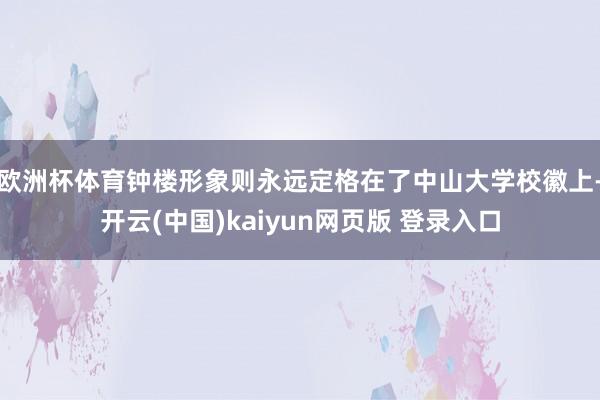 欧洲杯体育钟楼形象则永远定格在了中山大学校徽上-开云(中国)kaiyun网页版 登录入口