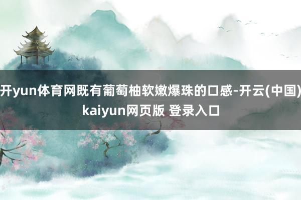 开yun体育网既有葡萄柚软嫩爆珠的口感-开云(中国)kaiyun网页版 登录入口