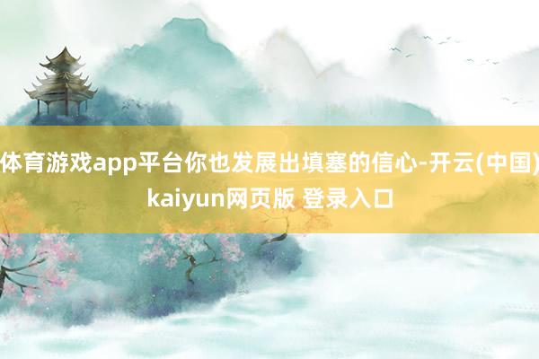 体育游戏app平台你也发展出填塞的信心-开云(中国)kaiyun网页版 登录入口
