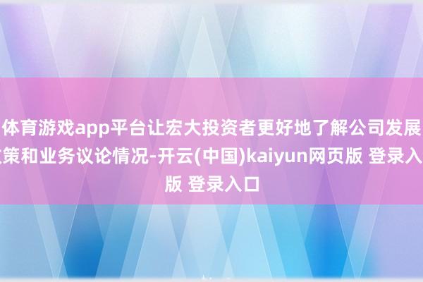 体育游戏app平台让宏大投资者更好地了解公司发展政策和业务议论情况-开云(中国)kaiyun网页版 登录入口