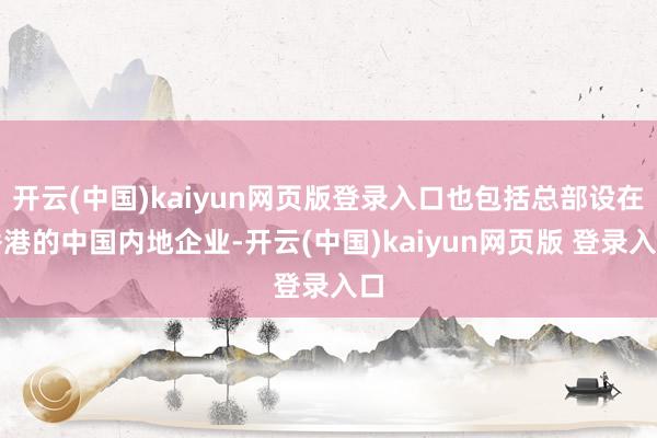 开云(中国)kaiyun网页版登录入口也包括总部设在香港的中国内地企业-开云(中国)kaiyun网页版 登录入口