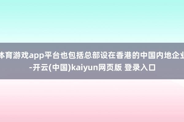 体育游戏app平台也包括总部设在香港的中国内地企业-开云(中国)kaiyun网页版 登录入口