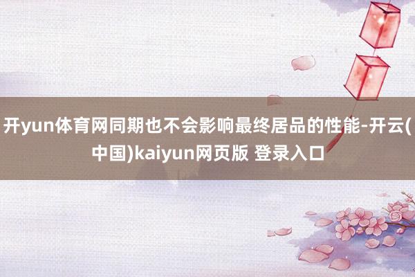 开yun体育网同期也不会影响最终居品的性能-开云(中国)kaiyun网页版 登录入口