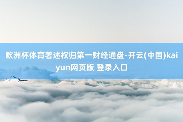 欧洲杯体育著述权归第一财经通盘-开云(中国)kaiyun网页版 登录入口