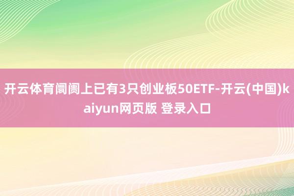 开云体育阛阓上已有3只创业板50ETF-开云(中国)kaiyun网页版 登录入口