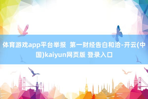 体育游戏app平台举报  第一财经告白和洽-开云(中国)kaiyun网页版 登录入口