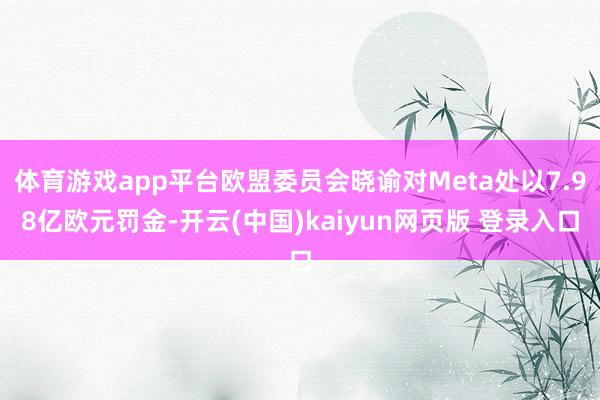 体育游戏app平台欧盟委员会晓谕对Meta处以7.98亿欧元罚金-开云(中国)kaiyun网页版 登录入口