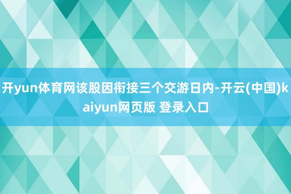 开yun体育网该股因衔接三个交游日内-开云(中国)kaiyun网页版 登录入口