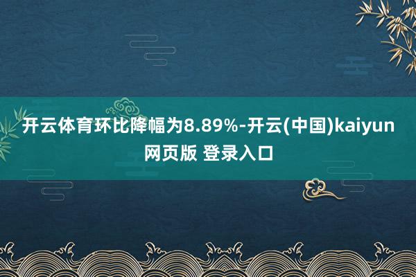 开云体育环比降幅为8.89%-开云(中国)kaiyun网页版 登录入口