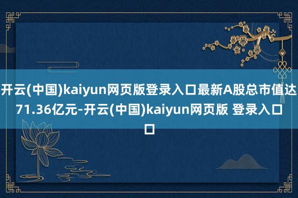 开云(中国)kaiyun网页版登录入口最新A股总市值达71.36亿元-开云(中国)kaiyun网页版 登录入口