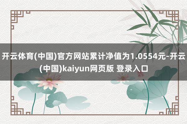 开云体育(中国)官方网站累计净值为1.0554元-开云(中国)kaiyun网页版 登录入口