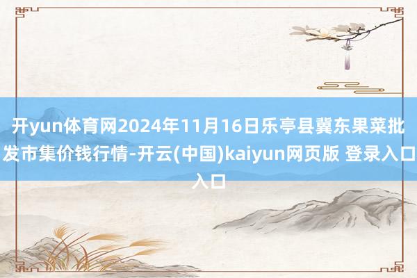 开yun体育网2024年11月16日乐亭县冀东果菜批发市集价钱行情-开云(中国)kaiyun网页版 登录入口
