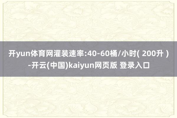 开yun体育网灌装速率:40-60桶/小时( 200升 )-开云(中国)kaiyun网页版 登录入口