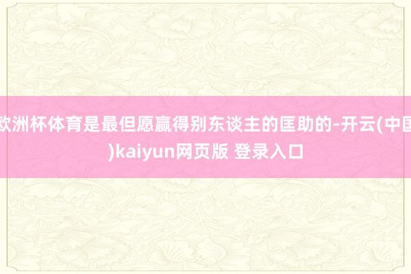 欧洲杯体育是最但愿赢得别东谈主的匡助的-开云(中国)kaiyun网页版 登录入口