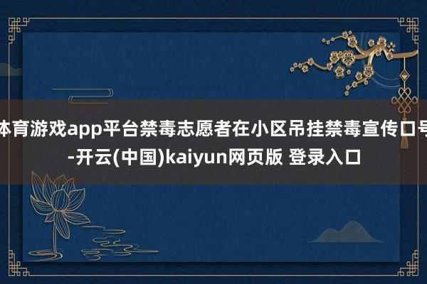 体育游戏app平台禁毒志愿者在小区吊挂禁毒宣传口号-开云(中国)kaiyun网页版 登录入口