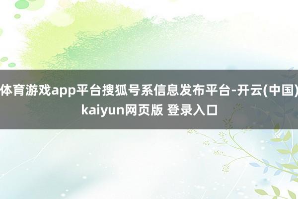 体育游戏app平台搜狐号系信息发布平台-开云(中国)kaiyun网页版 登录入口